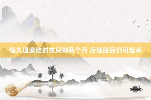 恒久退索赔时效只剩两个月 后续股民仍可起诉