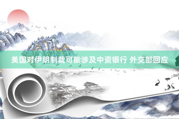 美国对伊朗制裁可能涉及中资银行 外交部回应