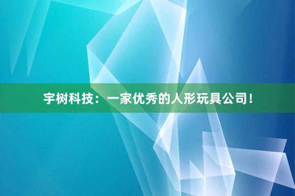 宇树科技：一家优秀的人形玩具公司！