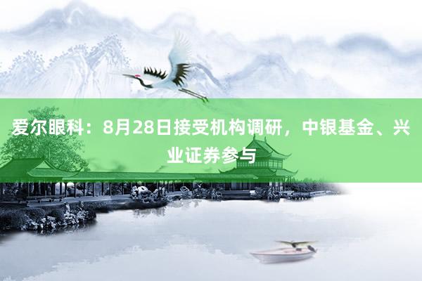 爱尔眼科：8月28日接受机构调研，中银基金、兴业证券参与