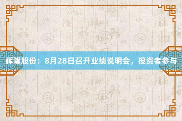 辉隆股份：8月28日召开业绩说明会，投资者参与
