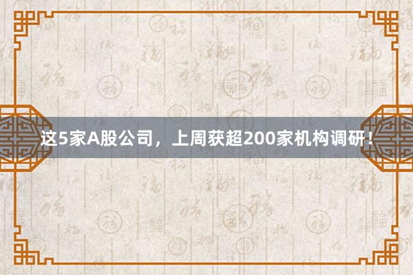 这5家A股公司，上周获超200家机构调研！