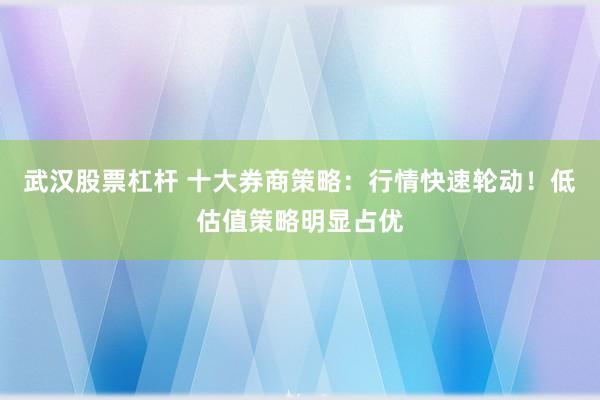 武汉股票杠杆 十大券商策略:行情快速轮动!低估值策略明显占优
