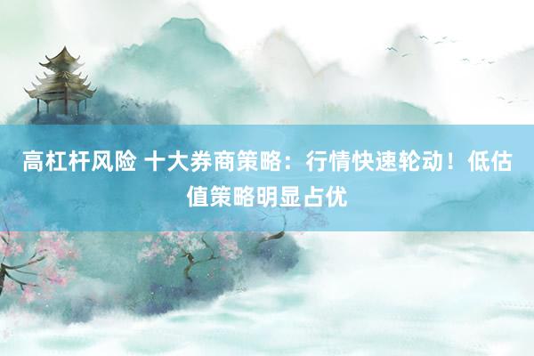 高杠杆风险 十大券商策略:行情快速轮动!低估值策略明显占优