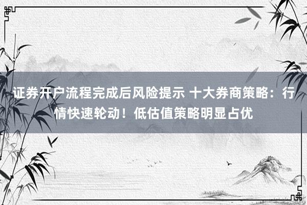 证券开户流程完成后风险提示 十大券商策略：行情快速轮动！低估值策略明显占优