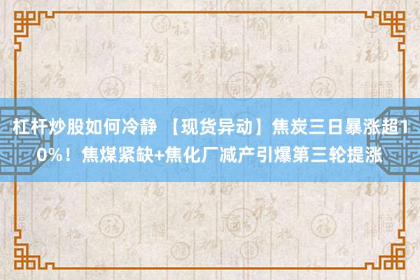 杠杆炒股如何冷静 【现货异动】焦炭三日暴涨超10%！焦煤紧缺+焦化厂减产引爆第三轮提涨