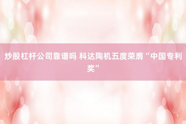 炒股杠杆公司靠谱吗 科达陶机五度荣膺“中国专利奖”