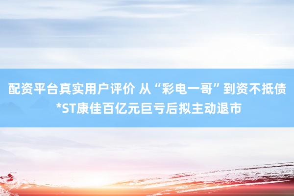 配资平台真实用户评价 从“彩电一哥”到资不抵债 *ST康佳百亿元巨亏后拟主动退市