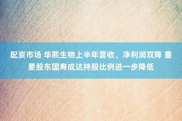 配资市场 华熙生物上半年营收、净利润双降 重要股东国寿成达持股比例进一步降低