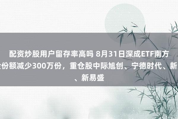 配资炒股用户留存率高吗 8月31日深成ETF南方基金份额减少300万份,重仓股中际旭创、宁德时代、新易盛