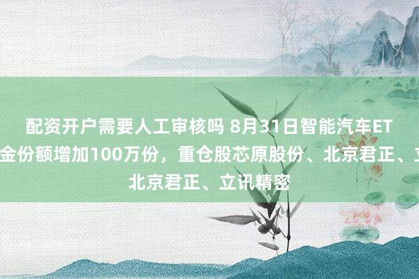 配资开户需要人工审核吗 8月31日智能汽车ETF华夏基金份额增加100万份，重仓股芯原股份、北京君正、立讯精密