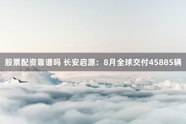 股票配资靠谱吗 长安启源：8月全球交付45885辆