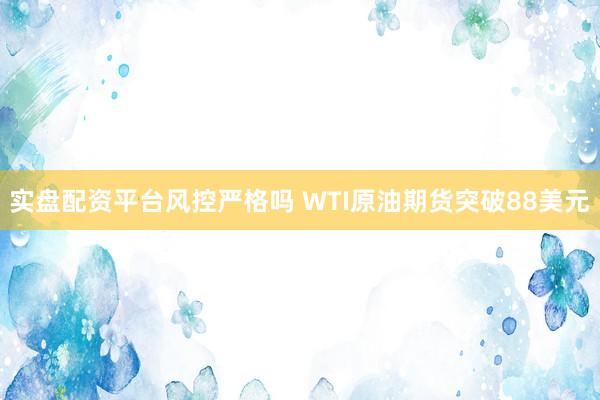 实盘配资平台风控严格吗 WTI原油期货突破88美元