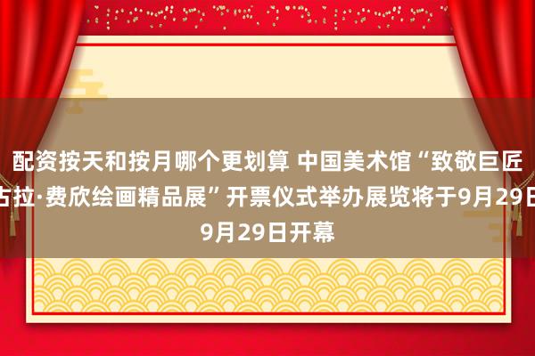 配资按天和按月哪个更划算 中国美术馆“致敬巨匠：尼古拉·费欣绘画精品展”开票仪式举办展览将于9月29日开幕