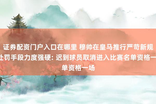 证券配资门户入口在哪里 穆帅在皇马推行严苛新规, 处罚手段力度强硬: 迟到球员取消进入比赛名单资格一场