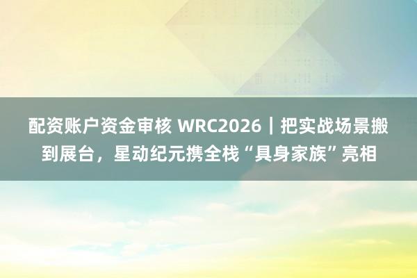 配资账户资金审核 WRC2026｜把实战场景搬到展台，星动纪元携全栈“具身家族”亮相
