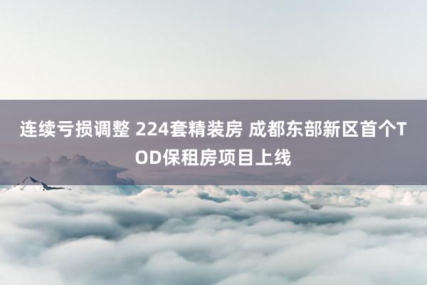 连续亏损调整 224套精装房 成都东部新区首个TOD保租房项目上线