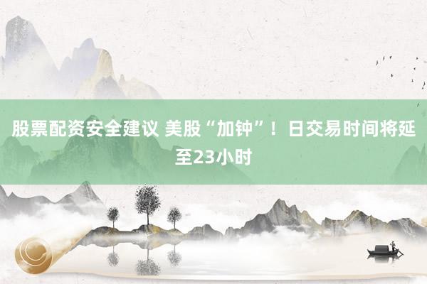 股票配资安全建议 美股“加钟”！日交易时间将延至23小时