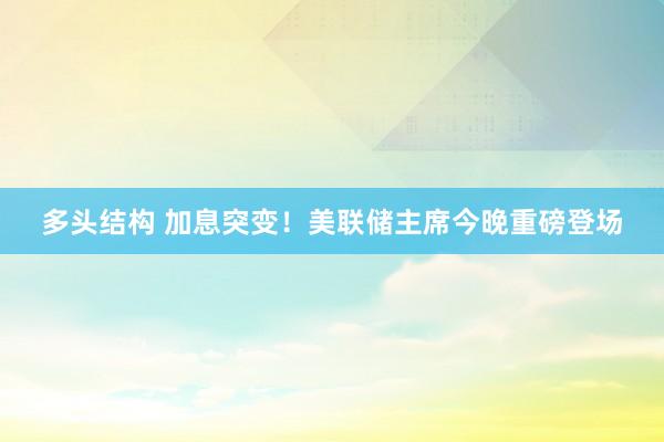 多头结构 加息突变！美联储主席今晚重磅登场