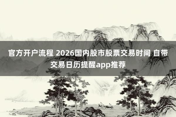 官方开户流程 2026国内股市股票交易时间 自带交易日历提醒app推荐