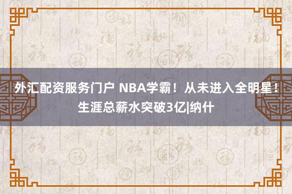 外汇配资服务门户 NBA学霸！从未进入全明星！生涯总薪水突破3亿|纳什