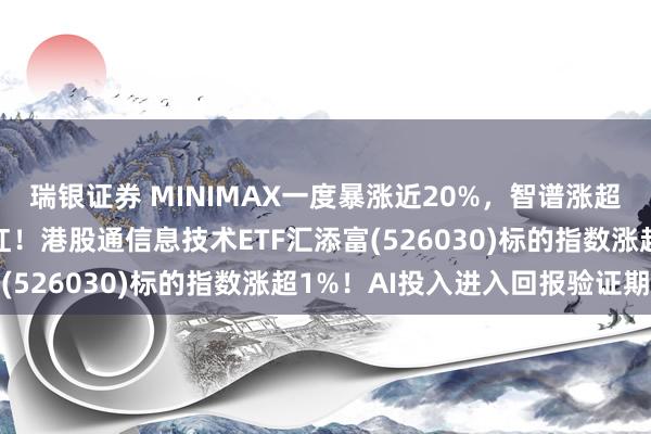 瑞银证券 MINIMAX一度暴涨近20%，智谱涨超9%，恒生科技午后翻红！港股通信息技术ETF汇添富(526030)标的指数涨超1%！AI投入进入回报验证期