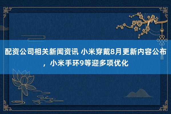 配资公司相关新闻资讯 小米穿戴8月更新内容公布，小米手环9等迎多项优化