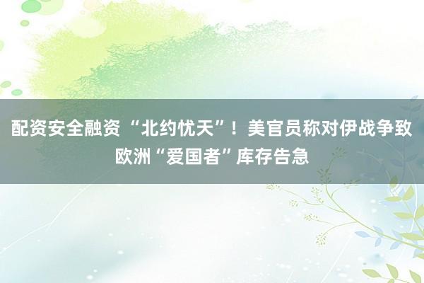 配资安全融资 “北约忧天”！美官员称对伊战争致欧洲“爱国者”库存告急