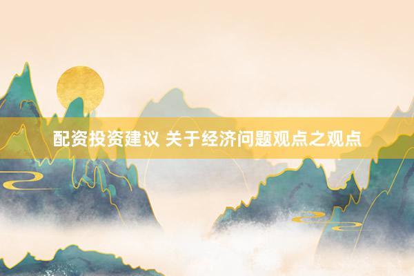 配资投资建议 关于经济问题观点之观点