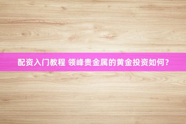 配资入门教程 领峰贵金属的黄金投资如何？