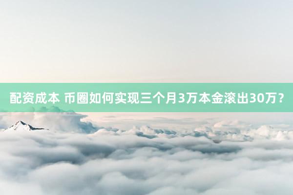 配资成本 币圈如何实现三个月3万本金滚出30万？