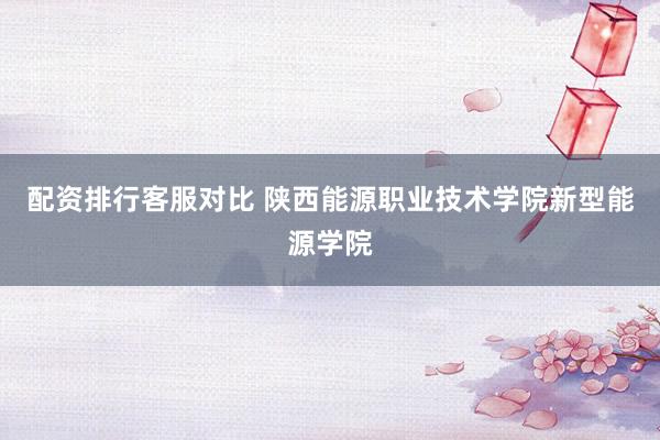 配资排行客服对比 陕西能源职业技术学院新型能源学院