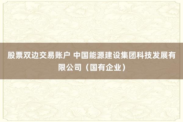股票双边交易账户 中国能源建设集团科技发展有限公司（国有企业）