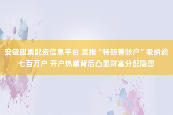 安徽股票配资信息平台 美推“特朗普账户”吸纳逾七百万户 开户热潮背后凸显财富分配隐患