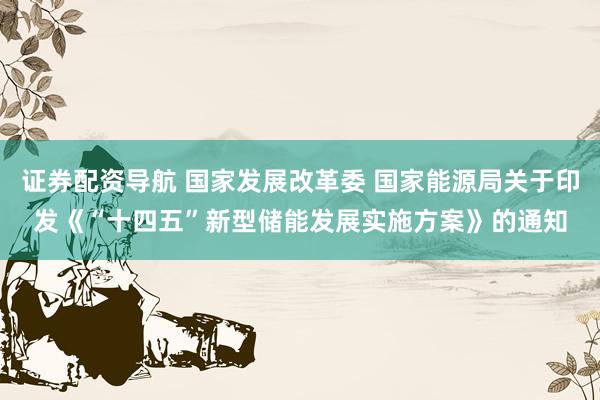 证券配资导航 国家发展改革委 国家能源局关于印发《“十四五”新型储能发展实施方案》的通知