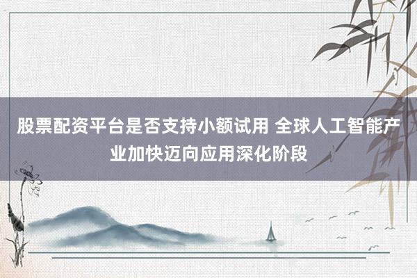 股票配资平台是否支持小额试用 全球人工智能产业加快迈向应用深化阶段