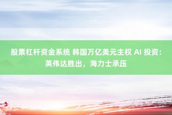 股票杠杆资金系统 韩国万亿美元主权 AI 投资：英伟达胜出，海力士承压