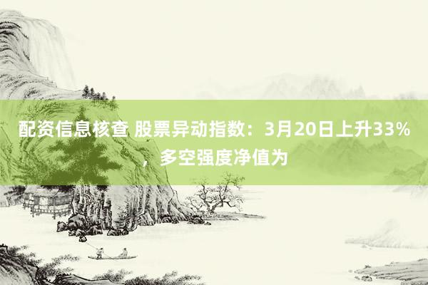 配资信息核查 股票异动指数：3月20日上升33%，多空强度净值为