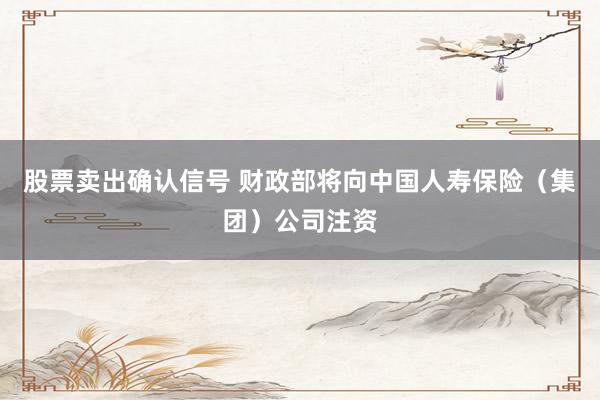 股票卖出确认信号 财政部将向中国人寿保险（集团）公司注资