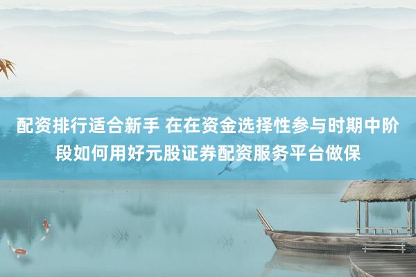 配资排行适合新手 在在资金选择性参与时期中阶段如何用好元股证券配资服务平台做保