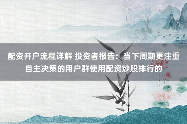 配资开户流程详解 投资者报告：当下周期更注重自主决策的用户群使用配资炒股排行的