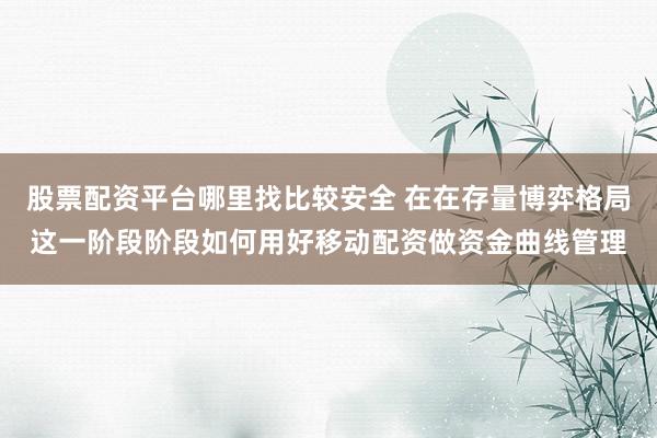 股票配资平台哪里找比较安全 在在存量博弈格局这一阶段阶段如何用好移动配资做资金曲线管理