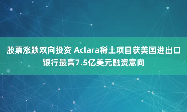 股票涨跌双向投资 Aclara稀土项目获美国进出口银行最高7.5亿美元融资意向