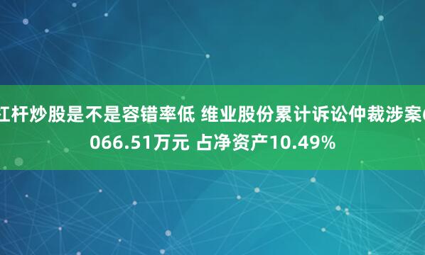 杠杆炒股是不是容错率低 维业股份累计诉讼仲裁涉案6066.51万元 占净资产10.49%