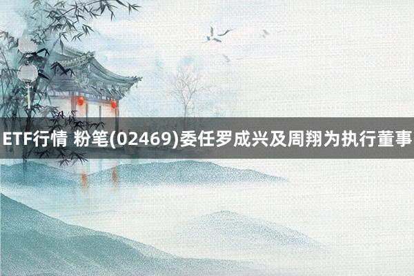 ETF行情 粉笔(02469)委任罗成兴及周翔为执行董事