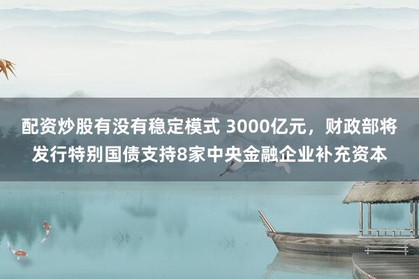 配资炒股有没有稳定模式 3000亿元，财政部将发行特别国债支持8家中央金融企业补充资本