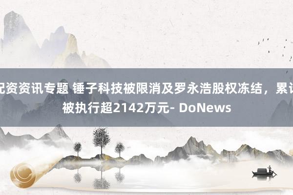 配资资讯专题 锤子科技被限消及罗永浩股权冻结，累计被执行超2142万元- DoNews
