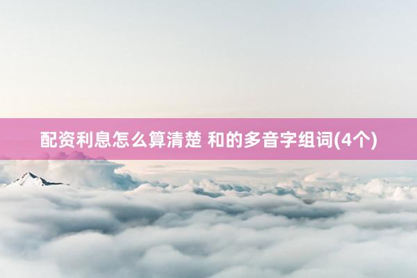 配资利息怎么算清楚 和的多音字组词(4个)