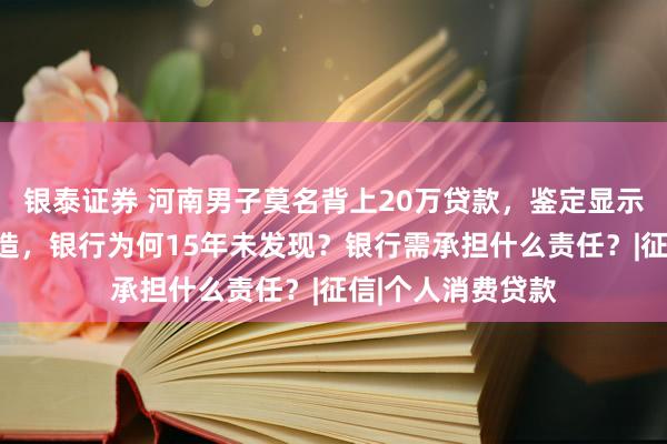 银泰证券 河南男子莫名背上20万贷款，鉴定显示签名指印均系伪造，银行为何15年未发现？银行需承担什么责任？|征信|个人消费贷款