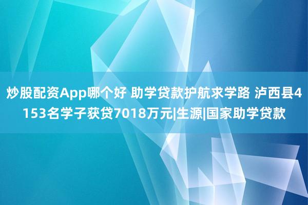 炒股配资App哪个好 助学贷款护航求学路 泸西县4153名学子获贷7018万元|生源|国家助学贷款